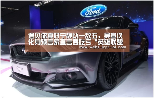 遇见你真好宁静以一敌五,吴宣仪化身预言家直言要吃亏“英雄联盟竞猜大厅 ”(图2) LOL全球总决赛下注官方网站