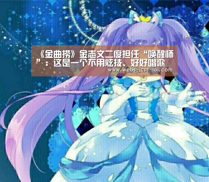 《金曲捞》金志文二度担任“唤醒师”:这是一个不用炫技、好好唱歌的舞台“英雄联盟竞猜大厅 ”(图2) 英雄联盟竞猜大厅