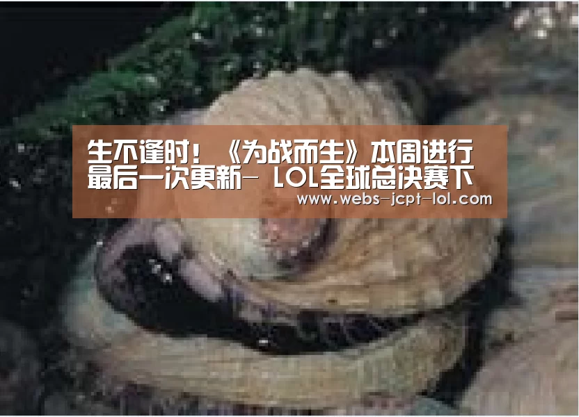生不逢时!《为战而生》本周进行最后一次更新- LOL全球总决赛下注官方网站(图3) 英雄联盟竞猜大厅