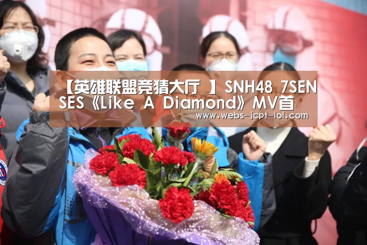 【英雄联盟竞猜大厅 】SNH48 7SENSES《Like A Diamond》MV首发 释放耀眼魅力(图2) LOL全球总决赛下注官方网站